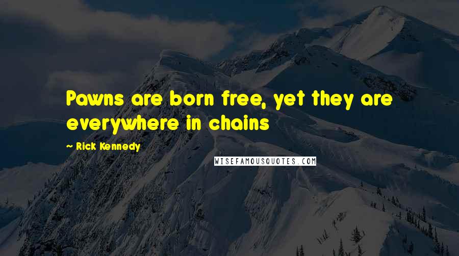 Rick Kennedy Quotes: Pawns are born free, yet they are everywhere in chains