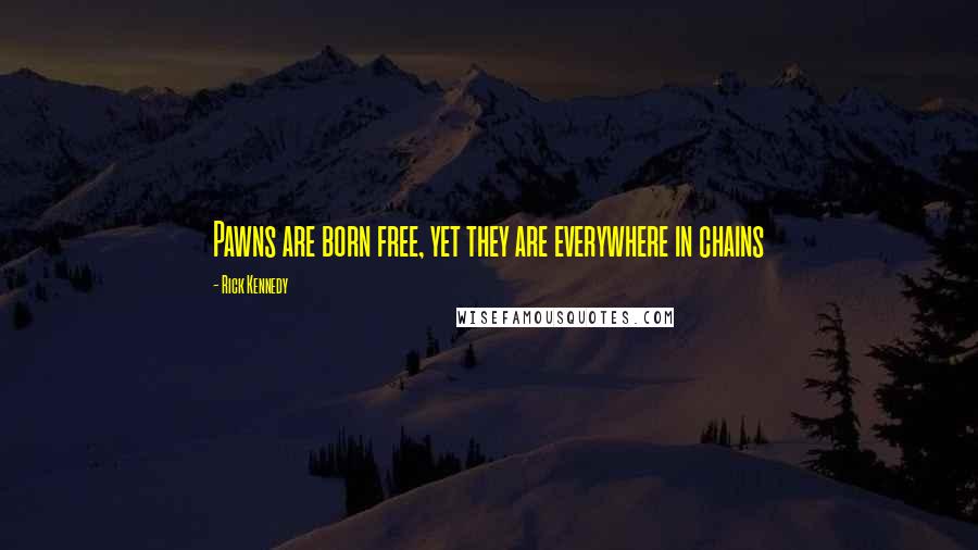 Rick Kennedy Quotes: Pawns are born free, yet they are everywhere in chains