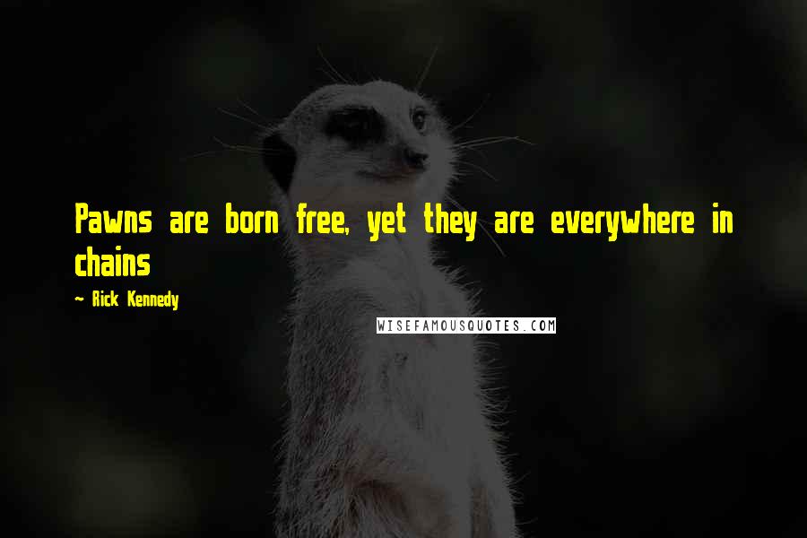 Rick Kennedy Quotes: Pawns are born free, yet they are everywhere in chains