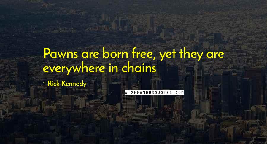 Rick Kennedy Quotes: Pawns are born free, yet they are everywhere in chains