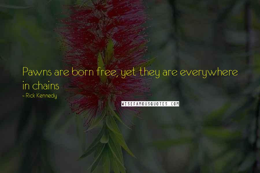 Rick Kennedy Quotes: Pawns are born free, yet they are everywhere in chains