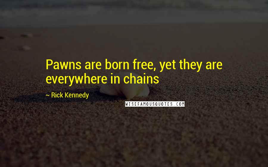 Rick Kennedy Quotes: Pawns are born free, yet they are everywhere in chains