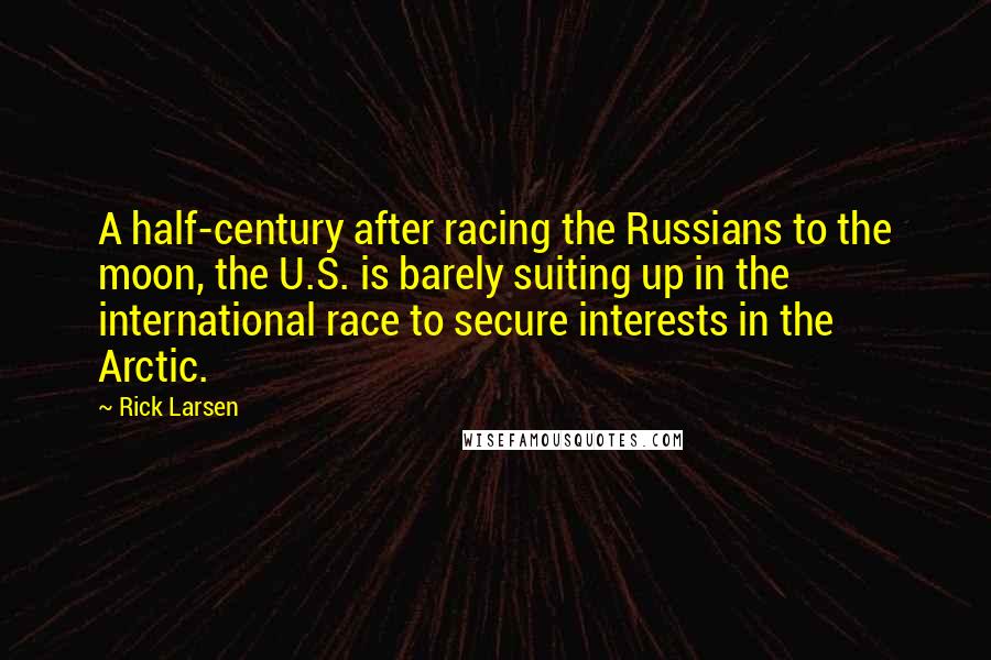 Rick Larsen Quotes: A half-century after racing the Russians to the moon, the U.S. is barely suiting up in the international race to secure interests in the Arctic.