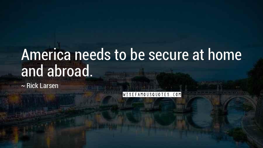 Rick Larsen Quotes: America needs to be secure at home and abroad.