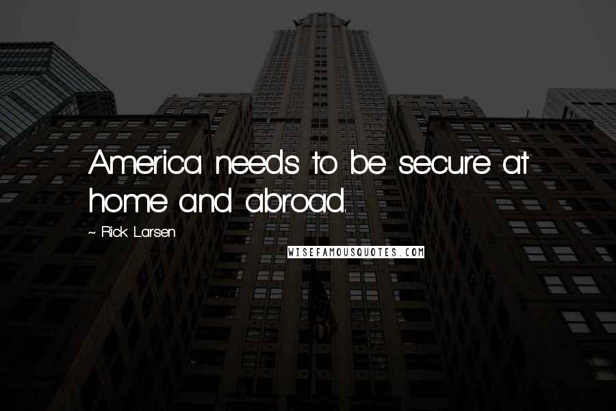 Rick Larsen Quotes: America needs to be secure at home and abroad.
