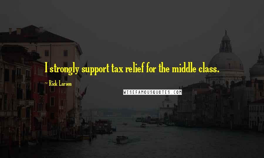 Rick Larsen Quotes: I strongly support tax relief for the middle class.