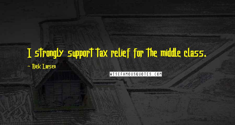 Rick Larsen Quotes: I strongly support tax relief for the middle class.