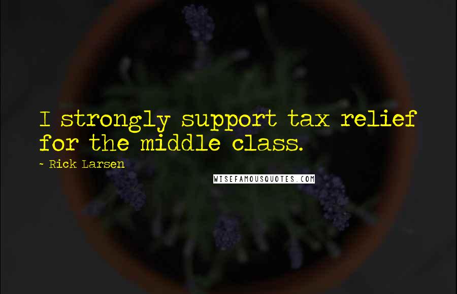 Rick Larsen Quotes: I strongly support tax relief for the middle class.