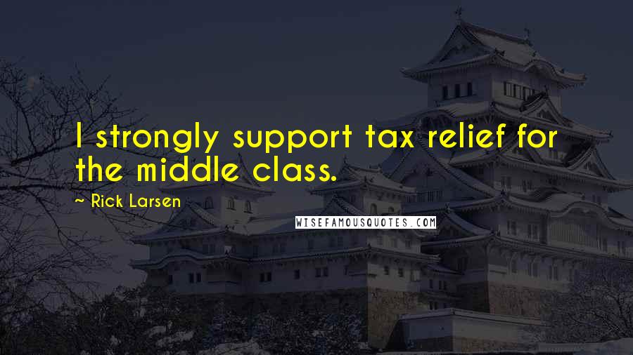 Rick Larsen Quotes: I strongly support tax relief for the middle class.