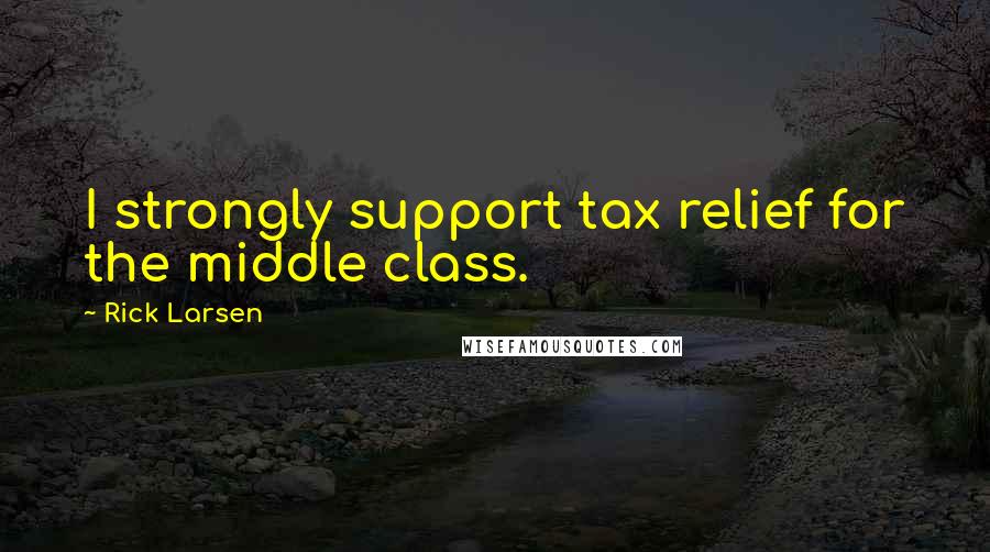 Rick Larsen Quotes: I strongly support tax relief for the middle class.