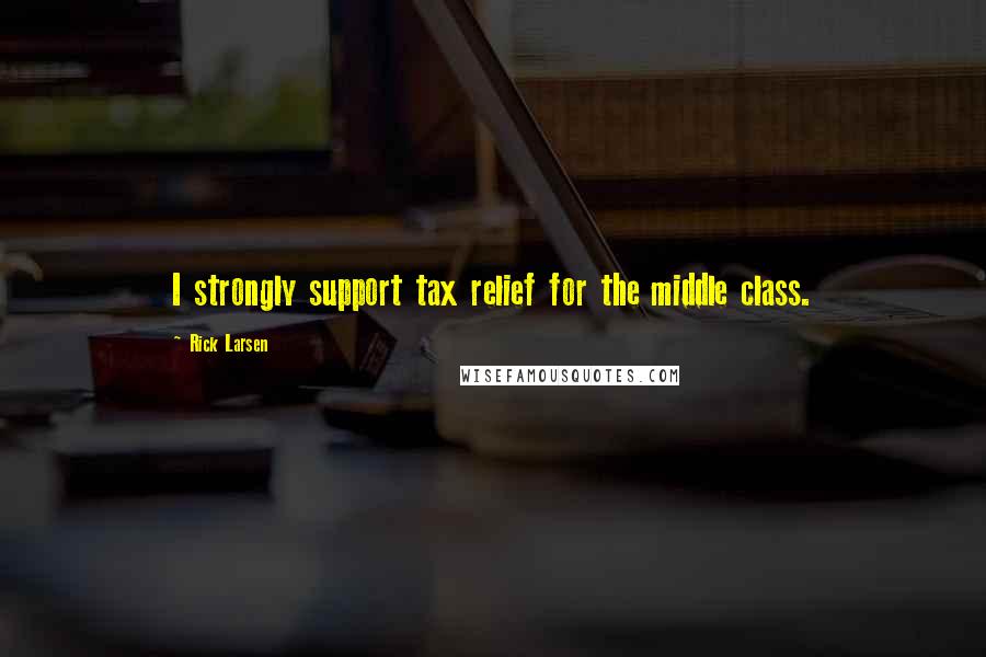 Rick Larsen Quotes: I strongly support tax relief for the middle class.