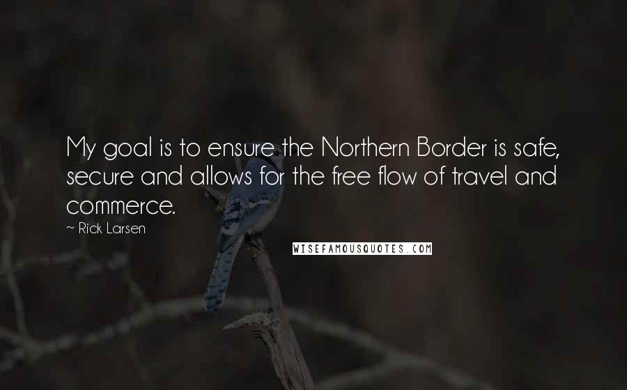 Rick Larsen Quotes: My goal is to ensure the Northern Border is safe, secure and allows for the free flow of travel and commerce.