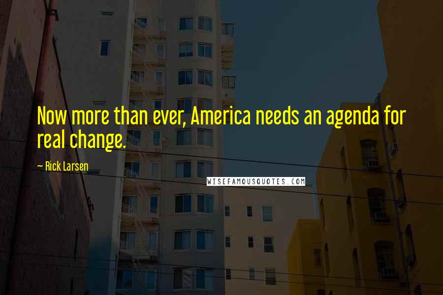 Rick Larsen Quotes: Now more than ever, America needs an agenda for real change.