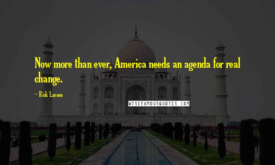 Rick Larsen Quotes: Now more than ever, America needs an agenda for real change.