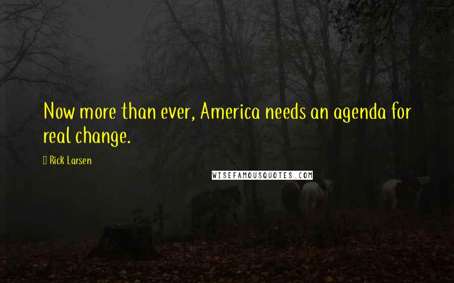 Rick Larsen Quotes: Now more than ever, America needs an agenda for real change.