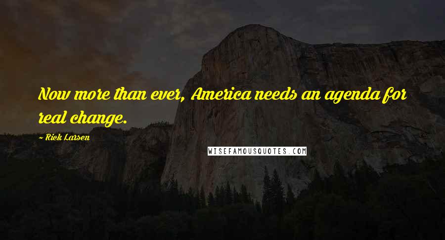 Rick Larsen Quotes: Now more than ever, America needs an agenda for real change.