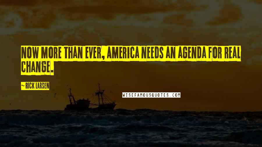 Rick Larsen Quotes: Now more than ever, America needs an agenda for real change.