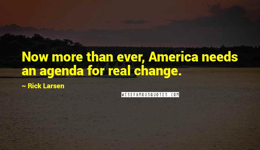 Rick Larsen Quotes: Now more than ever, America needs an agenda for real change.