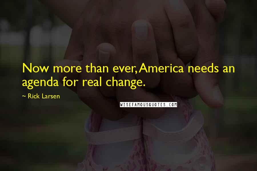 Rick Larsen Quotes: Now more than ever, America needs an agenda for real change.