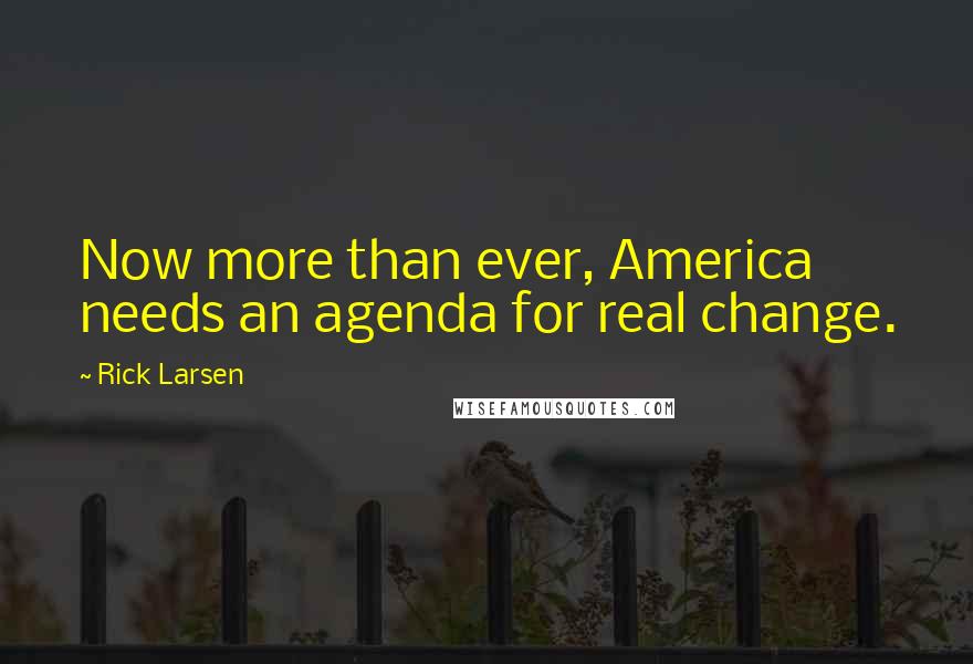 Rick Larsen Quotes: Now more than ever, America needs an agenda for real change.