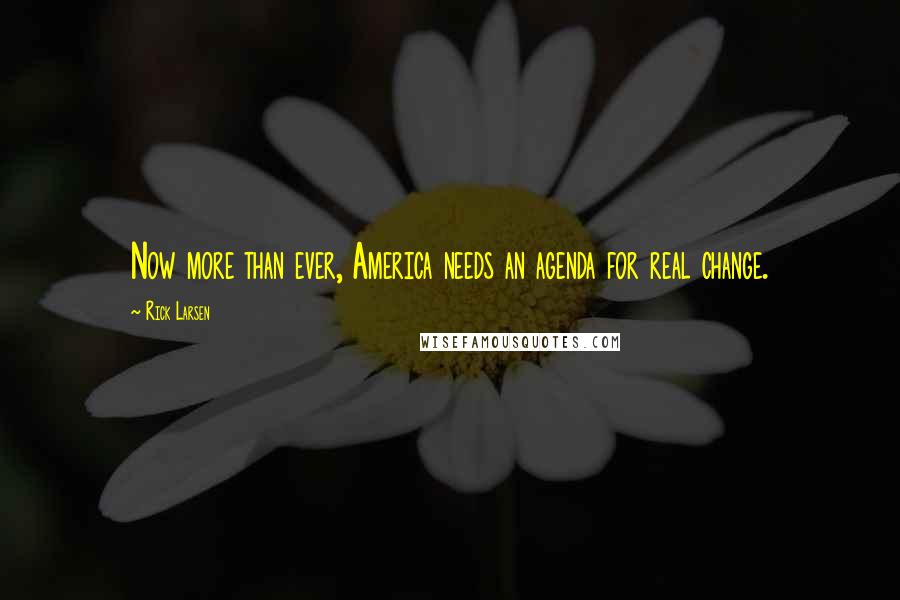 Rick Larsen Quotes: Now more than ever, America needs an agenda for real change.