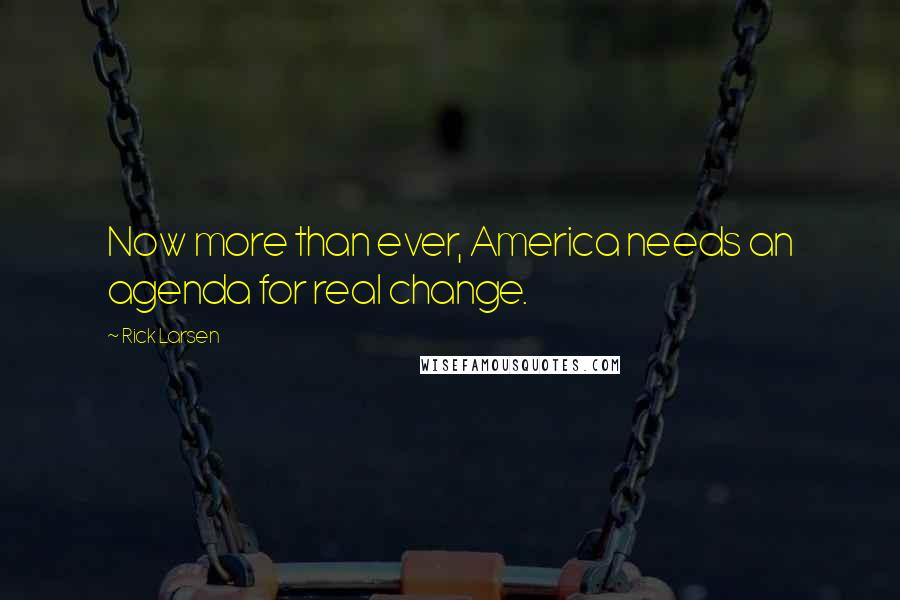 Rick Larsen Quotes: Now more than ever, America needs an agenda for real change.