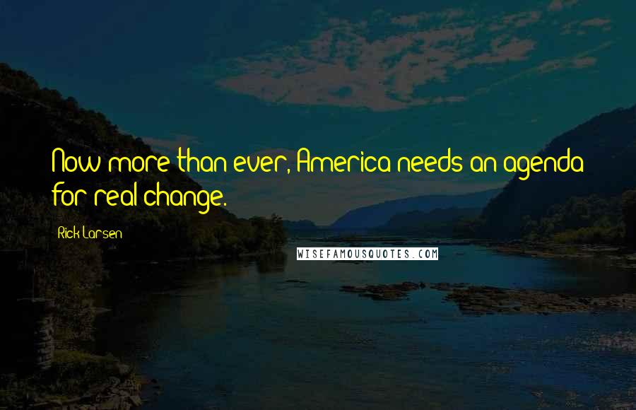 Rick Larsen Quotes: Now more than ever, America needs an agenda for real change.