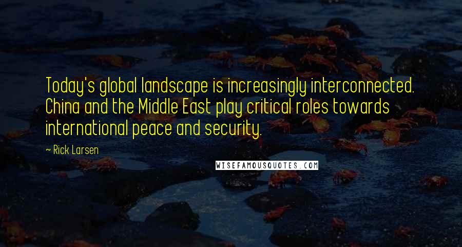 Rick Larsen Quotes: Today's global landscape is increasingly interconnected. China and the Middle East play critical roles towards international peace and security.