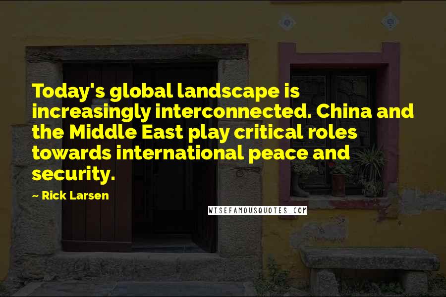 Rick Larsen Quotes: Today's global landscape is increasingly interconnected. China and the Middle East play critical roles towards international peace and security.