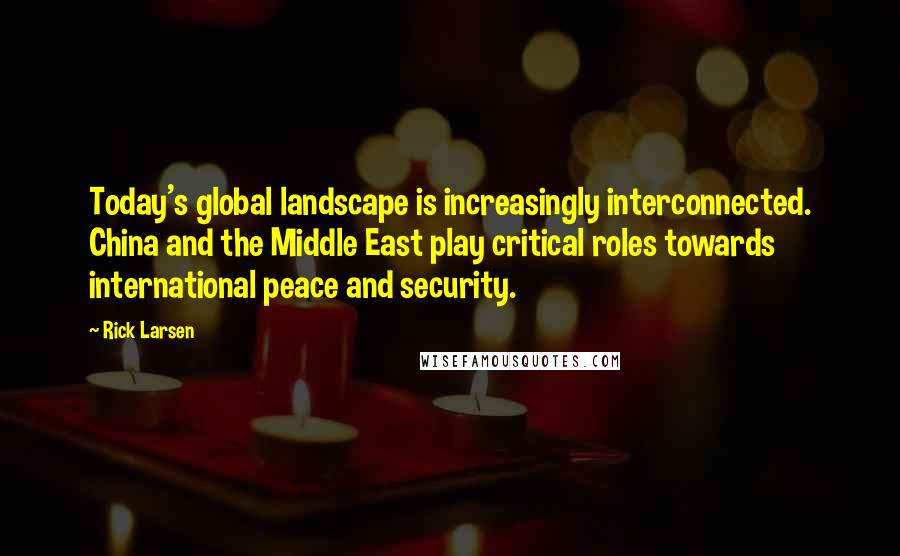 Rick Larsen Quotes: Today's global landscape is increasingly interconnected. China and the Middle East play critical roles towards international peace and security.