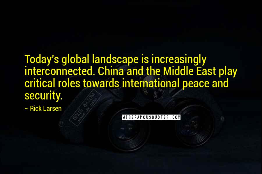 Rick Larsen Quotes: Today's global landscape is increasingly interconnected. China and the Middle East play critical roles towards international peace and security.