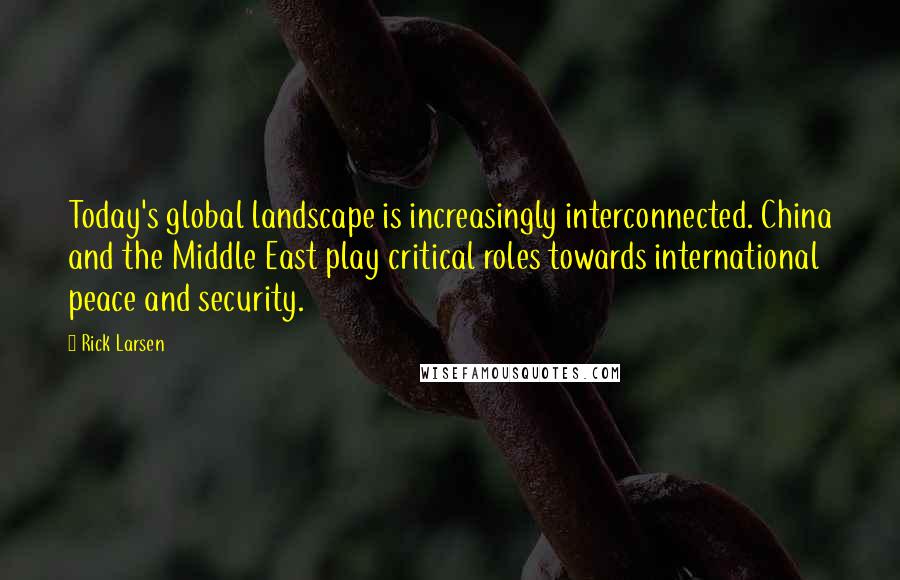 Rick Larsen Quotes: Today's global landscape is increasingly interconnected. China and the Middle East play critical roles towards international peace and security.