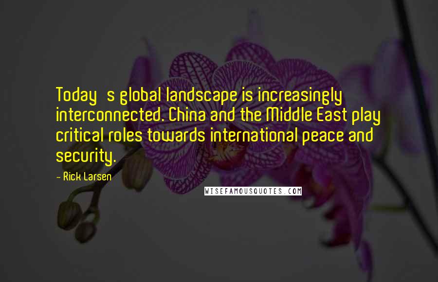 Rick Larsen Quotes: Today's global landscape is increasingly interconnected. China and the Middle East play critical roles towards international peace and security.