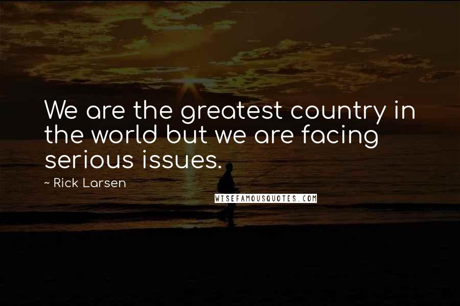 Rick Larsen Quotes: We are the greatest country in the world but we are facing serious issues.
