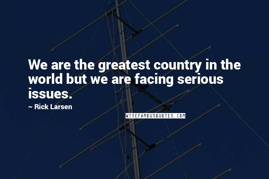 Rick Larsen Quotes: We are the greatest country in the world but we are facing serious issues.