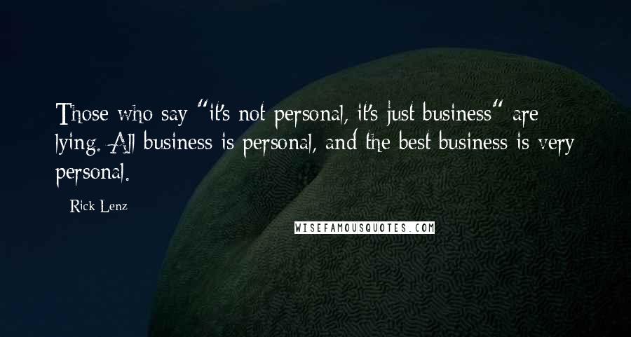 Rick Lenz Quotes: Those who say "it's not personal, it's just business" are lying. All business is personal, and the best business is very personal.