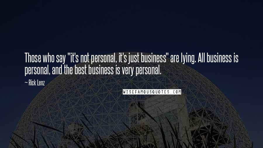 Rick Lenz Quotes: Those who say "it's not personal, it's just business" are lying. All business is personal, and the best business is very personal.