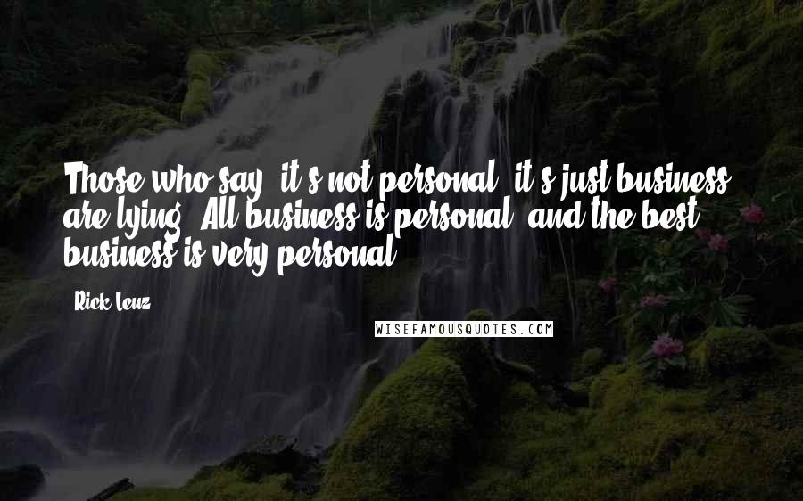 Rick Lenz Quotes: Those who say "it's not personal, it's just business" are lying. All business is personal, and the best business is very personal.