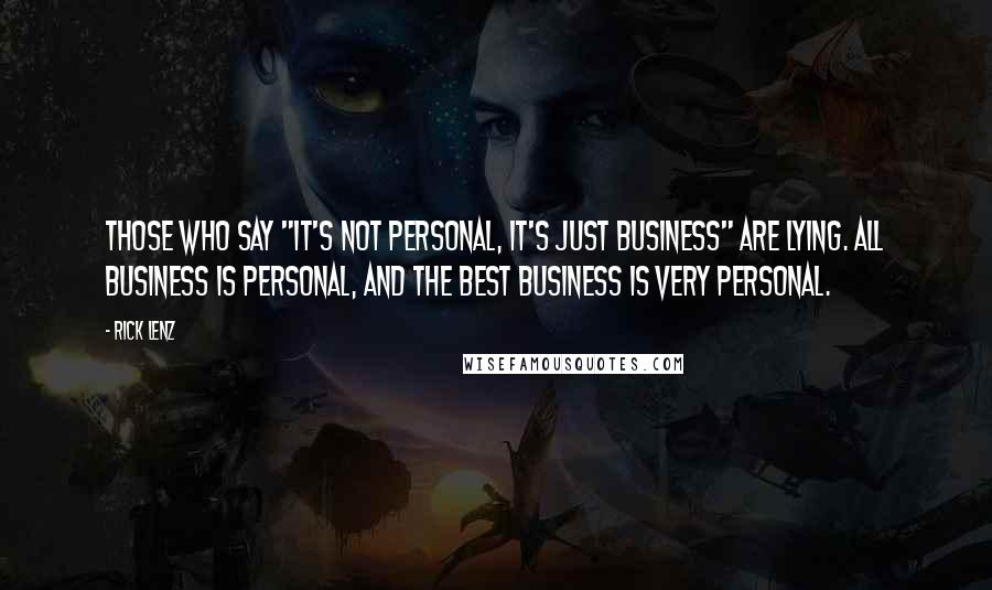 Rick Lenz Quotes: Those who say "it's not personal, it's just business" are lying. All business is personal, and the best business is very personal.