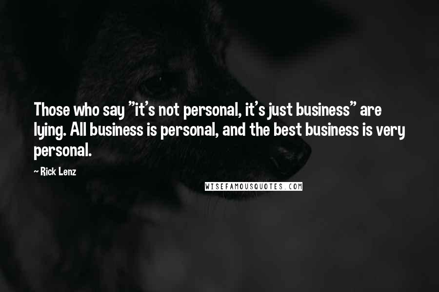 Rick Lenz Quotes: Those who say "it's not personal, it's just business" are lying. All business is personal, and the best business is very personal.