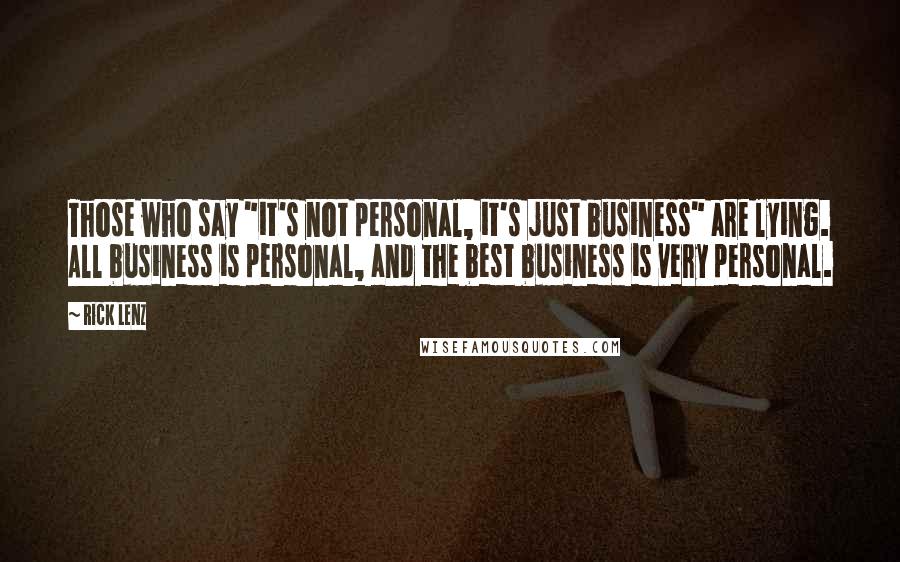 Rick Lenz Quotes: Those who say "it's not personal, it's just business" are lying. All business is personal, and the best business is very personal.