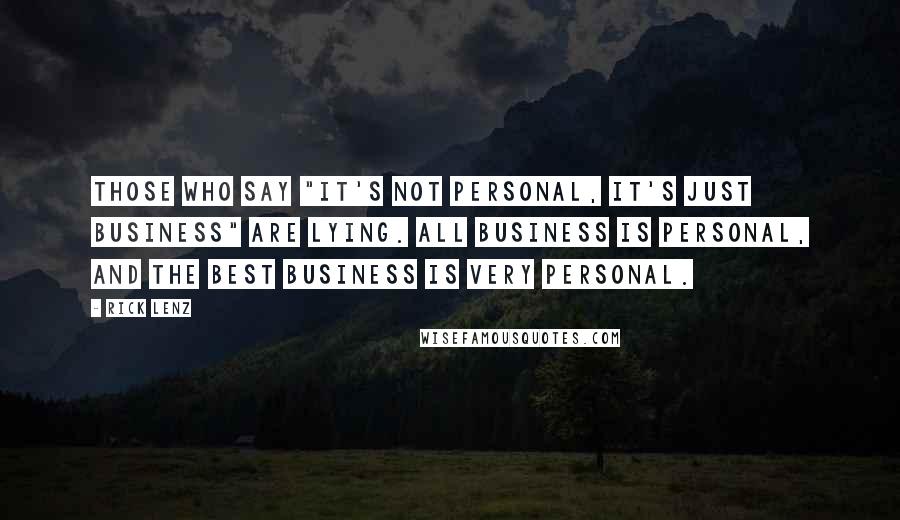 Rick Lenz Quotes: Those who say "it's not personal, it's just business" are lying. All business is personal, and the best business is very personal.