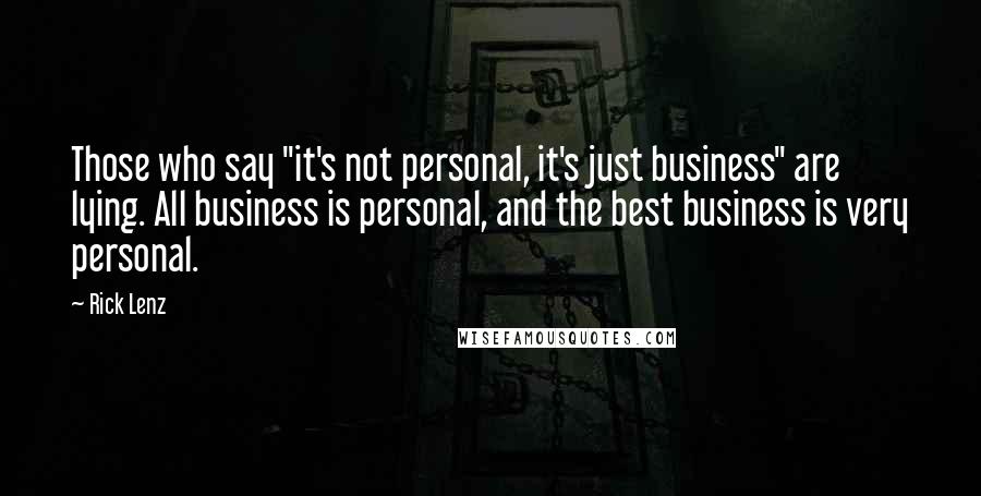 Rick Lenz Quotes: Those who say "it's not personal, it's just business" are lying. All business is personal, and the best business is very personal.