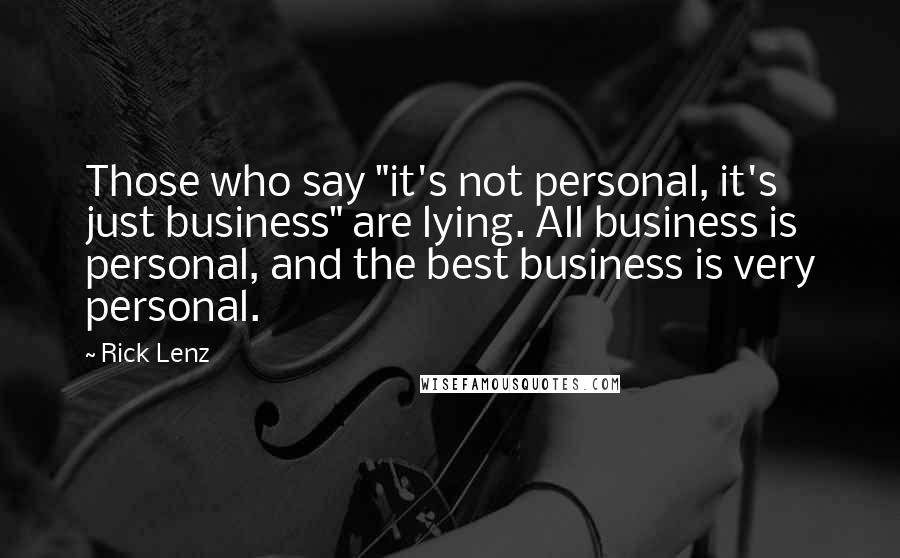 Rick Lenz Quotes: Those who say "it's not personal, it's just business" are lying. All business is personal, and the best business is very personal.