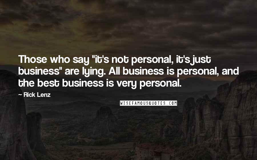 Rick Lenz Quotes: Those who say "it's not personal, it's just business" are lying. All business is personal, and the best business is very personal.