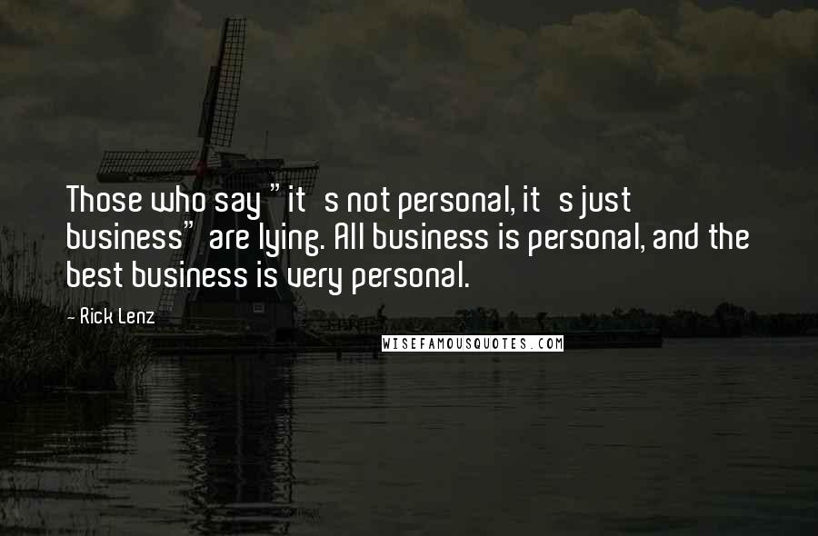 Rick Lenz Quotes: Those who say "it's not personal, it's just business" are lying. All business is personal, and the best business is very personal.