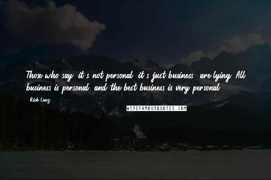 Rick Lenz Quotes: Those who say "it's not personal, it's just business" are lying. All business is personal, and the best business is very personal.