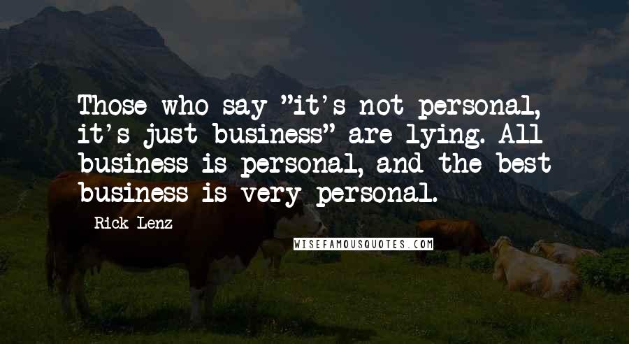 Rick Lenz Quotes: Those who say "it's not personal, it's just business" are lying. All business is personal, and the best business is very personal.