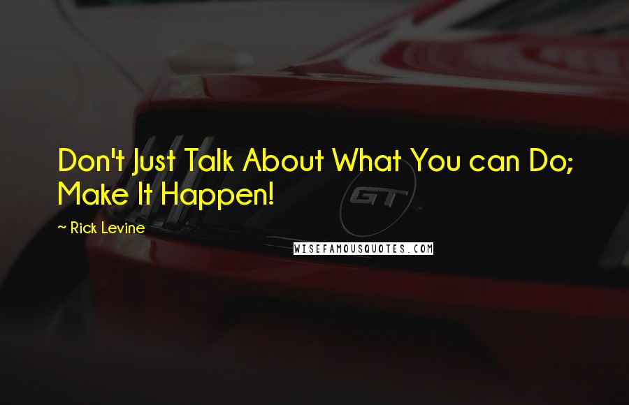 Rick Levine Quotes: Don't Just Talk About What You can Do; Make It Happen!
