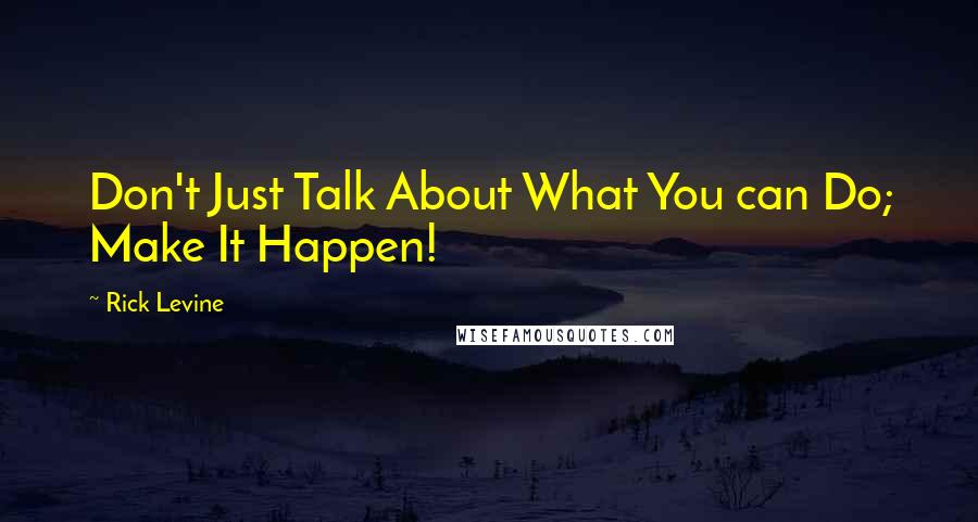 Rick Levine Quotes: Don't Just Talk About What You can Do; Make It Happen!